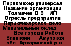 Парикмахер-универсал › Название организации ­ Толмачев О.В., ИП › Отрасль предприятия ­ Парикмахерское дело › Минимальный оклад ­ 18 000 - Все города Работа » Вакансии   . Амурская обл.,Архаринский р-н